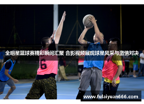 全明星篮球赛精彩瞬间汇聚 合影视频展现球星风采与激情对决